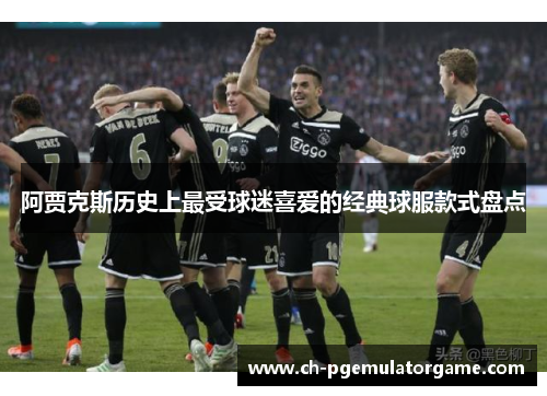 阿贾克斯历史上最受球迷喜爱的经典球服款式盘点 阿贾克斯历史上最受球迷喜爱的经典球服款式盘点