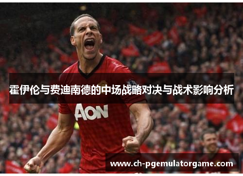 霍伊伦与费迪南德的中场战略对决与战术影响分析