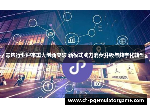 零售行业迎来重大创新突破 新模式助力消费升级与数字化转型 零售行业迎来重大创新突破 新模式助力消费升级与数字化转型