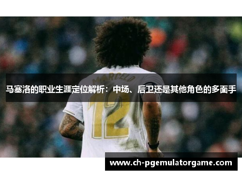 马塞洛的职业生涯定位解析：中场、后卫还是其他角色的多面手