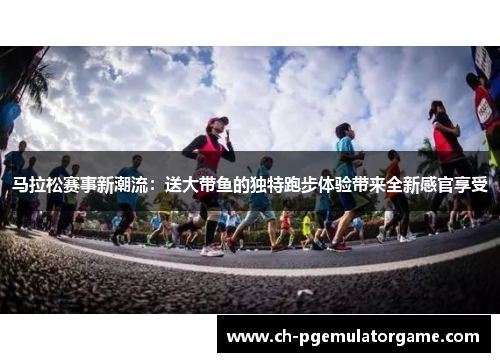 马拉松赛事新潮流：送大带鱼的独特跑步体验带来全新感官享受