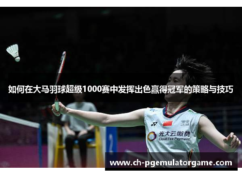 如何在大马羽球超级1000赛中发挥出色赢得冠军的策略与技巧