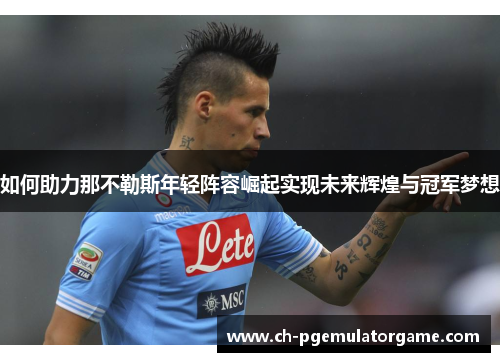 如何助力那不勒斯年轻阵容崛起实现未来辉煌与冠军梦想