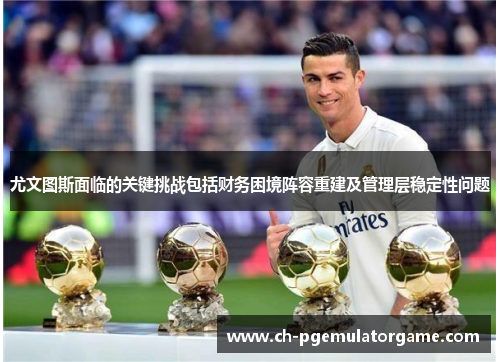 尤文图斯面临的关键挑战包括财务困境阵容重建及管理层稳定性问题