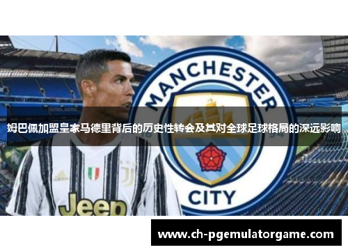 姆巴佩加盟皇家马德里背后的历史性转会及其对全球足球格局的深远影响