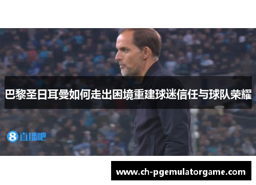 巴黎圣日耳曼如何走出困境重建球迷信任与球队荣耀