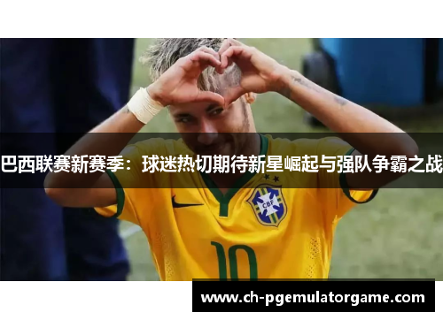 巴西联赛新赛季：球迷热切期待新星崛起与强队争霸之战