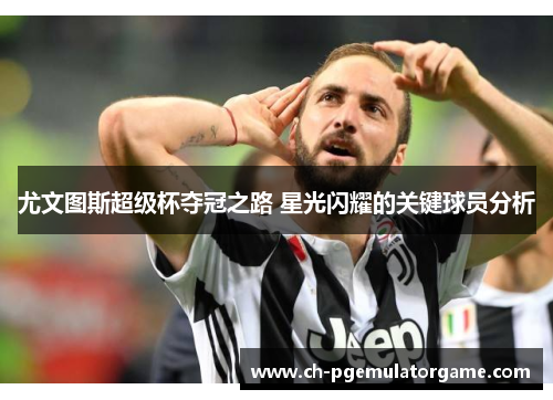 尤文图斯超级杯夺冠之路 星光闪耀的关键球员分析