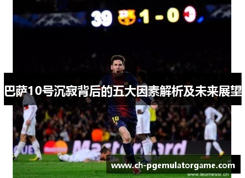 巴萨10号沉寂背后的五大因素解析及未来展望