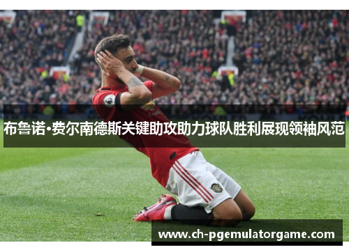 布鲁诺·费尔南德斯关键助攻助力球队胜利展现领袖风范