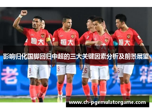 影响归化国脚回归中超的三大关键因素分析及前景展望