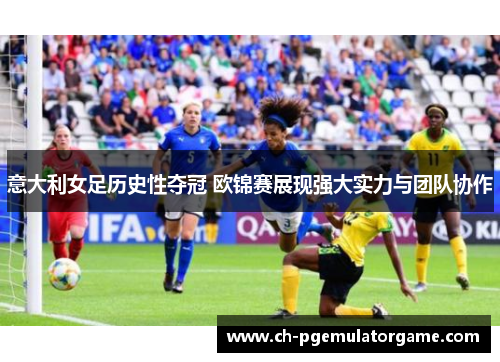 意大利女足历史性夺冠 欧锦赛展现强大实力与团队协作