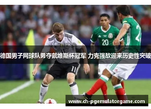 德国男子网球队勇夺戴维斯杯冠军 力克强敌迎来历史性突破