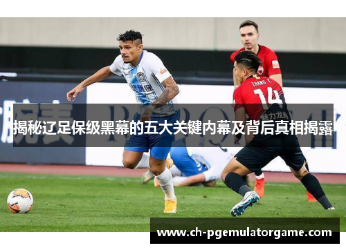 揭秘辽足保级黑幕的五大关键内幕及背后真相揭露