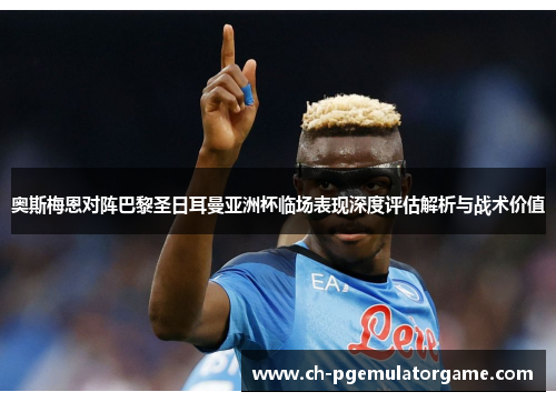 奥斯梅恩对阵巴黎圣日耳曼亚洲杯临场表现深度评估解析与战术价值