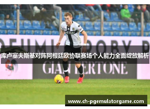 库卢塞夫斯基对阵阿根廷欧协联赛场个人能力全面绽放解析