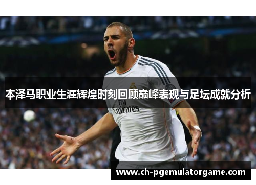 本泽马职业生涯辉煌时刻回顾巅峰表现与足坛成就分析