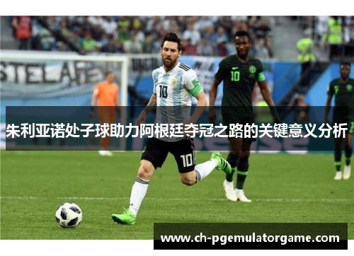 朱利亚诺处子球助力阿根廷夺冠之路的关键意义分析