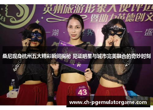 桑尼现身杭州五大精彩瞬间揭秘 见证明星与城市完美融合的奇妙时刻 桑尼现身杭州五大精彩瞬间揭秘 见证明星与城市完美融合的奇妙时刻