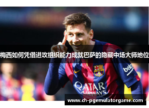 梅西如何凭借进攻组织能力成就巴萨的隐藏中场大师地位 梅西如何凭借进攻组织能力成就巴萨的隐藏中场大师地位