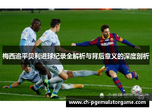 梅西追平贝利进球纪录全解析与背后意义的深度剖析