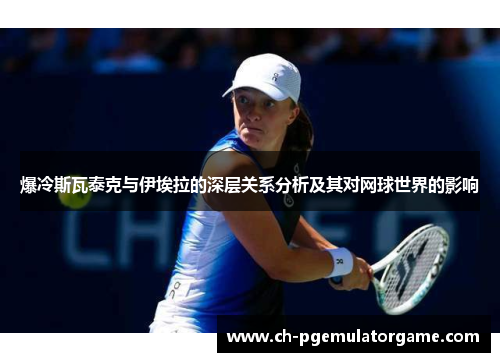 爆冷斯瓦泰克与伊埃拉的深层关系分析及其对网球世界的影响