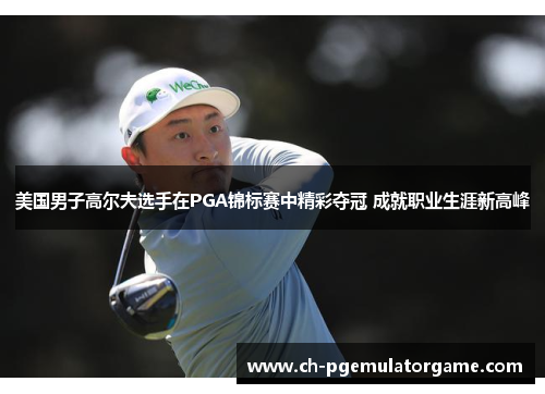 美国男子高尔夫选手在PGA锦标赛中精彩夺冠 成就职业生涯新高峰