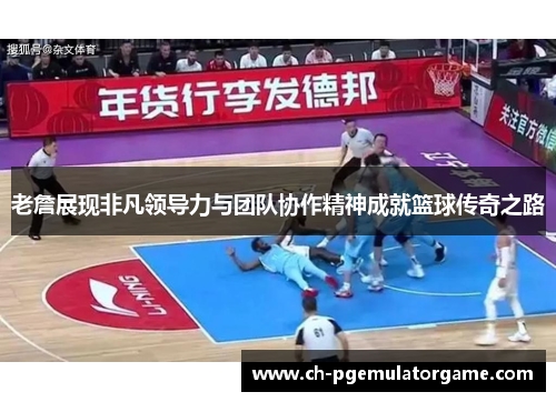 老詹展现非凡领导力与团队协作精神成就篮球传奇之路 老詹展现非凡领导力与团队协作精神成就篮球传奇之路