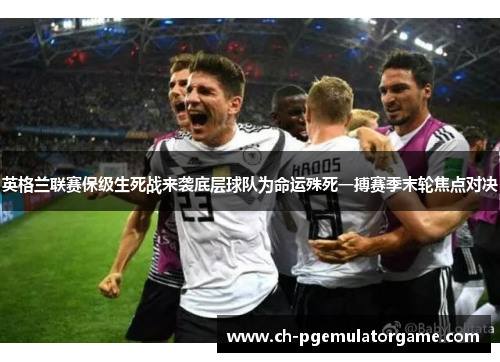 英格兰联赛保级生死战来袭底层球队为命运殊死一搏赛季末轮焦点对决