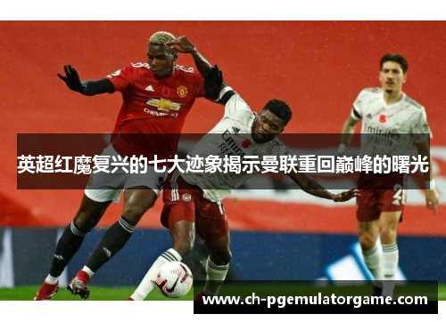 英超红魔复兴的七大迹象揭示曼联重回巅峰的曙光
