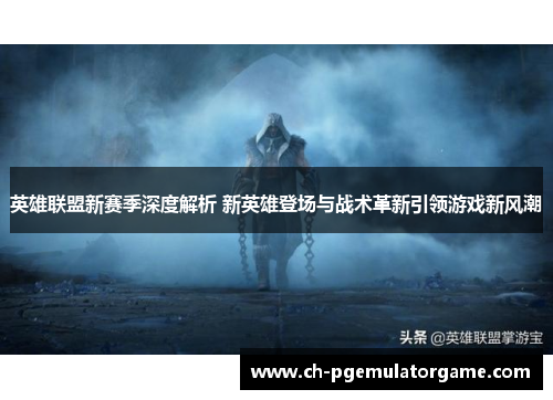 英雄联盟新赛季深度解析 新英雄登场与战术革新引领游戏新风潮