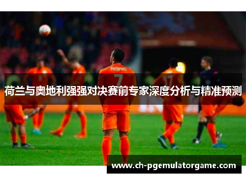 荷兰与奥地利强强对决赛前专家深度分析与精准预测 荷兰与奥地利强强对决赛前专家深度分析与精准预测