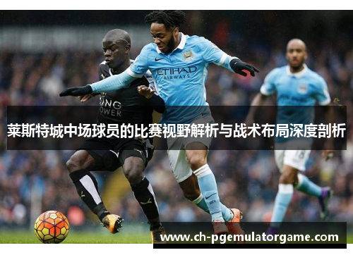 莱斯特城中场球员的比赛视野解析与战术布局深度剖析 莱斯特城中场球员的比赛视野解析与战术布局深度剖析