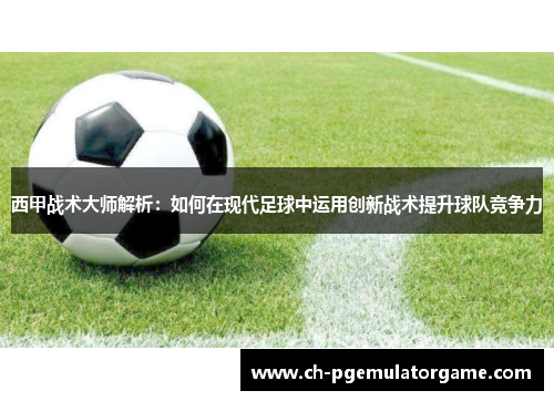 西甲战术大师解析：如何在现代足球中运用创新战术提升球队竞争力