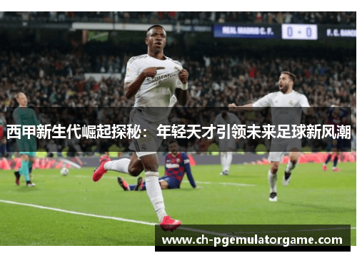 西甲新生代崛起探秘：年轻天才引领未来足球新风潮