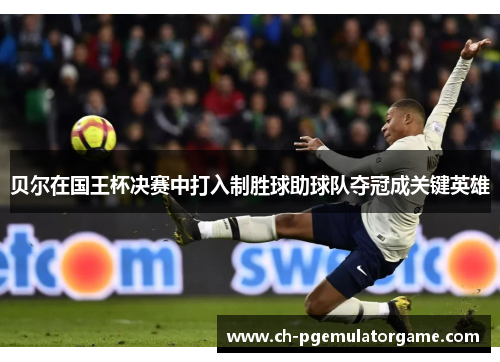 贝尔在国王杯决赛中打入制胜球助球队夺冠成关键英雄