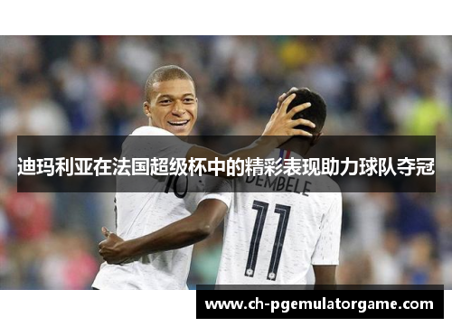 迪玛利亚在法国超级杯中的精彩表现助力球队夺冠