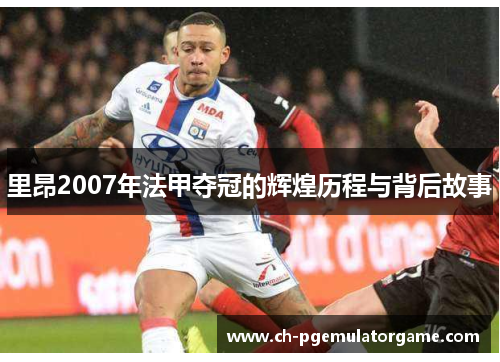 里昂2007年法甲夺冠的辉煌历程与背后故事