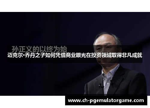 迈克尔·乔丹之子如何凭借商业眼光在投资领域取得非凡成就