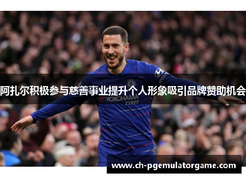 阿扎尔积极参与慈善事业提升个人形象吸引品牌赞助机会