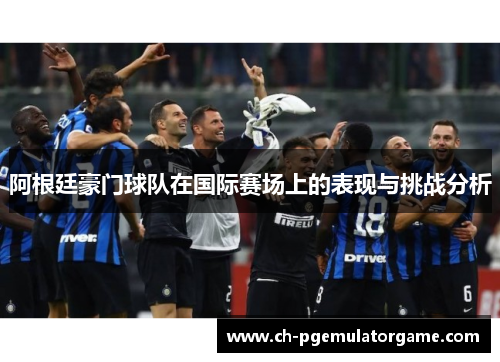 阿根廷豪门球队在国际赛场上的表现与挑战分析