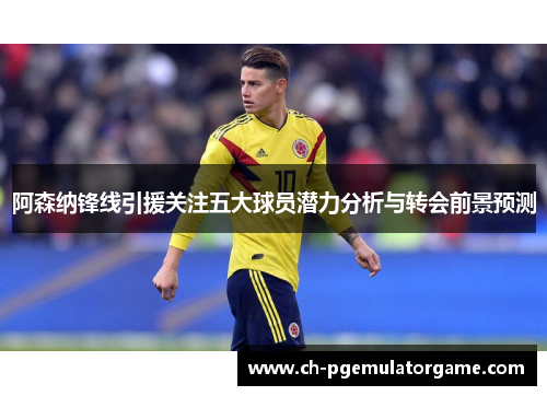 阿森纳锋线引援关注五大球员潜力分析与转会前景预测