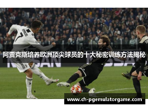 阿贾克斯培养欧洲顶尖球员的十大秘密训练方法揭秘