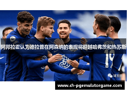 阿邦拉霍认为德拉普在阿森纳的表现将超越哈弗茨和热苏斯